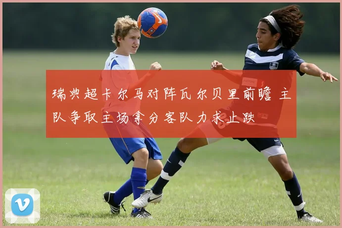 瑞典超卡尔马对阵瓦尔贝里前瞻 主队争取主场拿分客队力求止跌