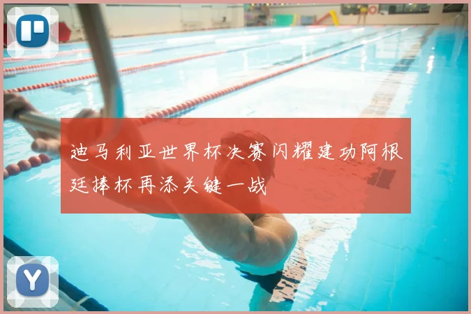 迪马利亚世界杯决赛闪耀建功阿根廷捧杯再添关键一战