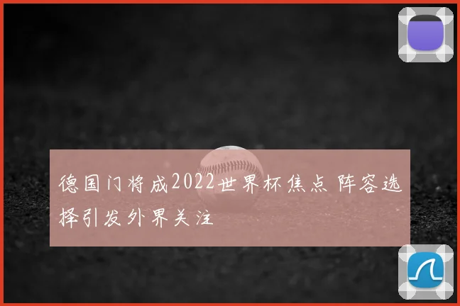 德国门将成2022世界杯焦点 阵容选择引发外界关注