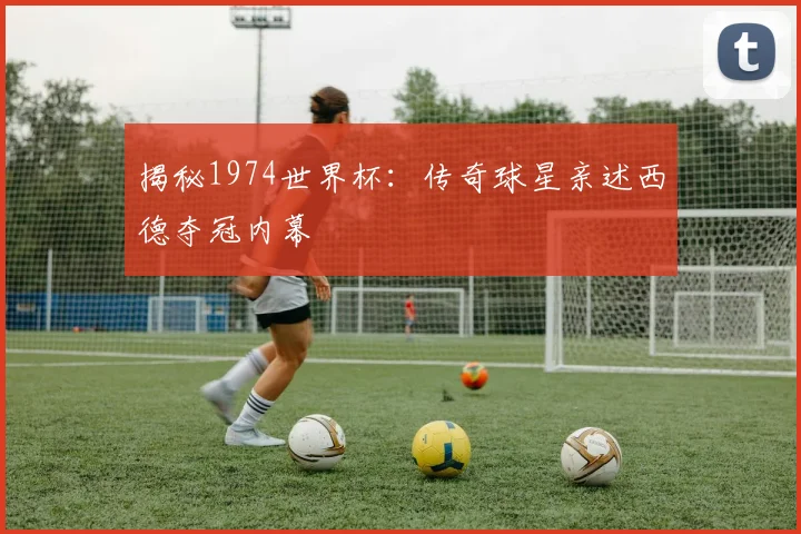 揭秘1974世界杯:传奇球星亲述西德夺冠内幕