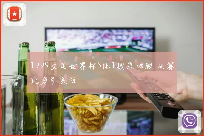 1999女足世界杯5比1战果回顾 决赛比分引关注