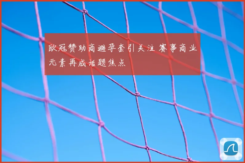 欧冠赞助商避孕套引关注 赛事商业元素再成话题焦点