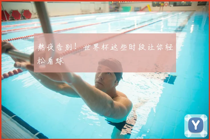 熬夜告别!世界杯这些时段让你轻松看球