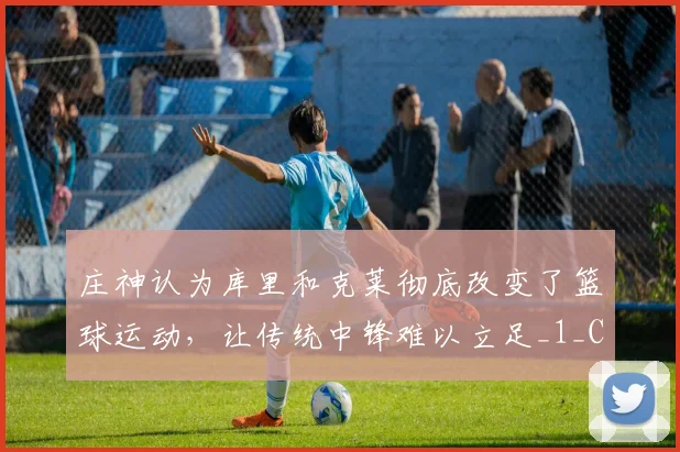 庄神认为库里和克莱彻底改变了篮球运动,让传统中锋难以立足_1_CBA_NBA