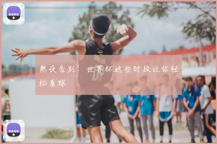 熬夜告别!世界杯这些时段让你轻松看球