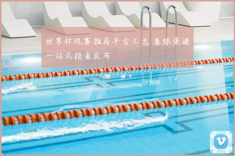 世界杯观赛推荐平台汇总 看球渠道一站式指南发布