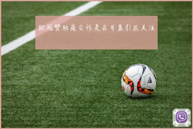 欧冠赞助商合作是否可靠引发关注