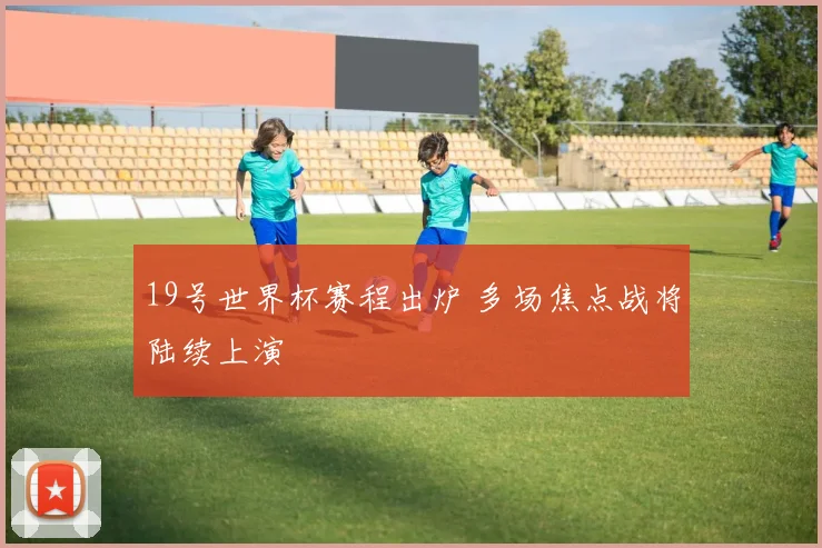 19号世界杯赛程出炉 多场焦点战将陆续上演