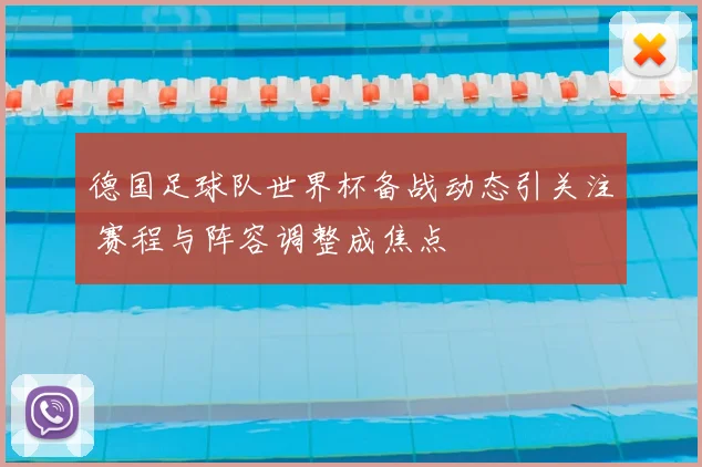 德国足球队世界杯备战动态引关注 赛程与阵容调整成焦点