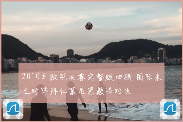 2010年欧冠决赛完整版回顾 国际米兰对阵拜仁慕尼黑巅峰对决