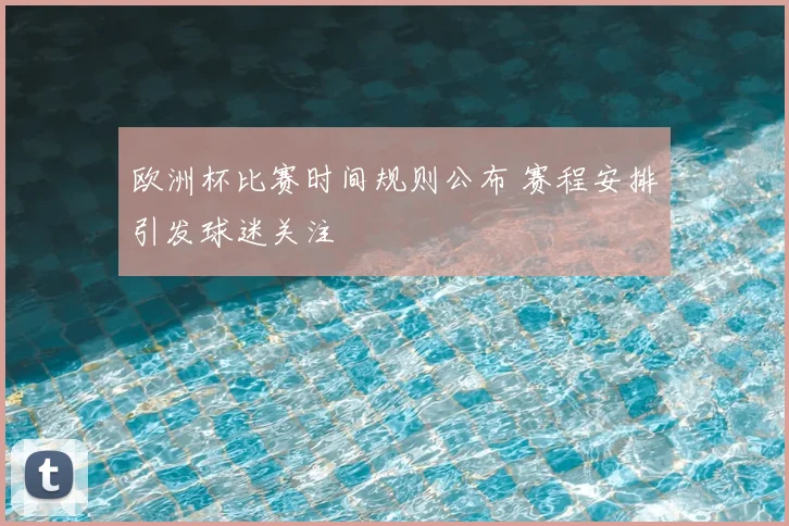 欧洲杯比赛时间规则公布 赛程安排引发球迷关注