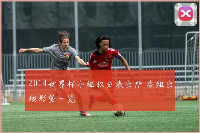 2014世界杯小组积分表出炉 各组出线形势一览