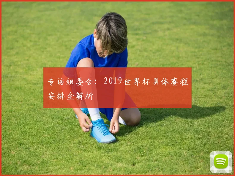 专访组委会:2019世界杯具体赛程安排全解析