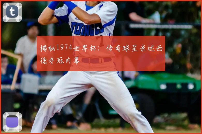揭秘1974世界杯:传奇球星亲述西德夺冠内幕