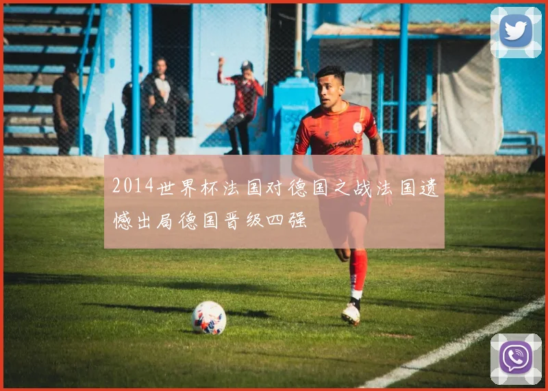 2014世界杯法国对德国之战法国遗憾出局德国晋级四强