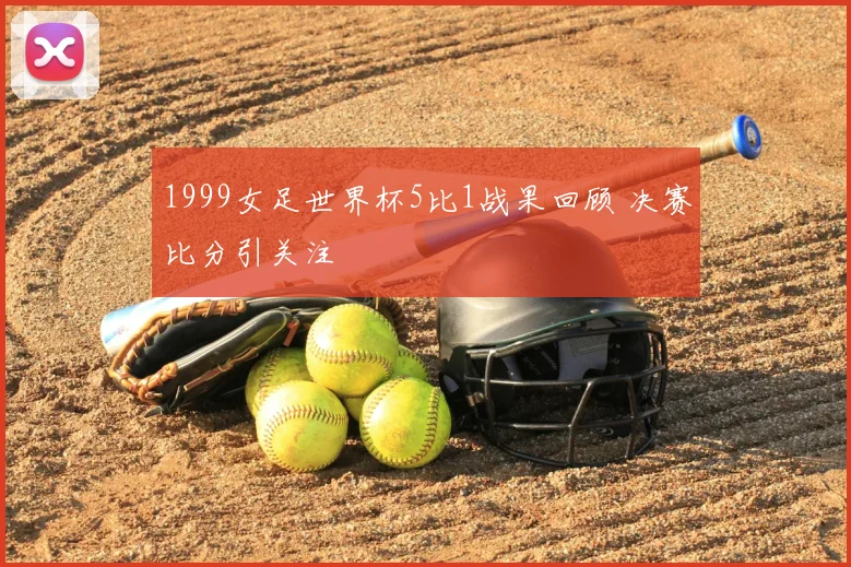 1999女足世界杯5比1战果回顾 决赛比分引关注