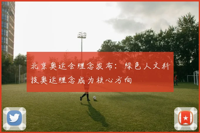 北京奥运会理念发布：绿色人文科技奥运理念成为核心方向