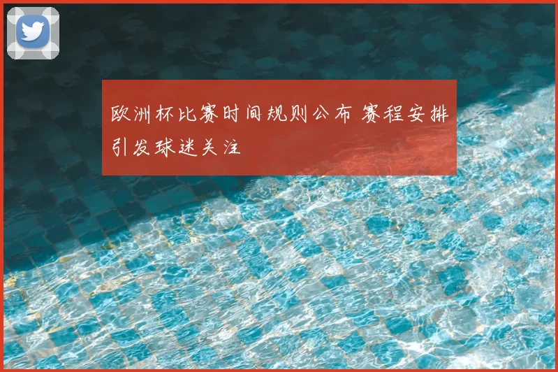 欧洲杯比赛时间规则公布 赛程安排引发球迷关注