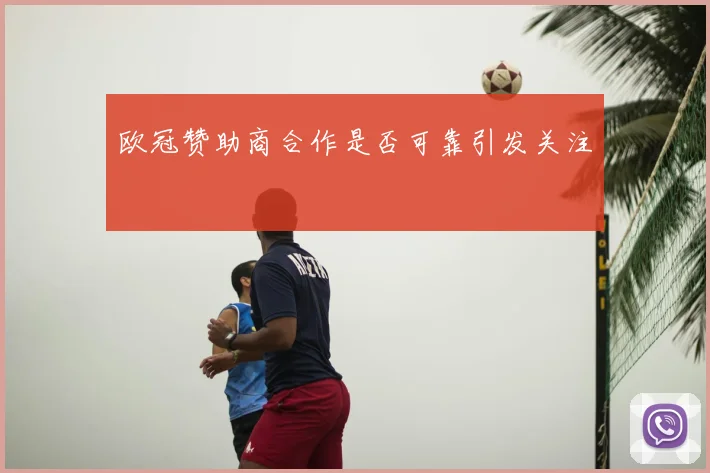 欧冠赞助商合作是否可靠引发关注