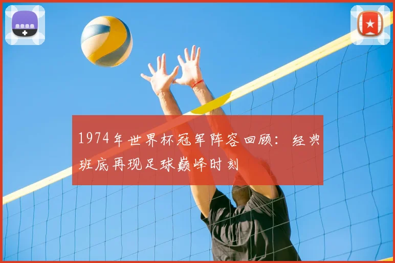 1974年世界杯冠军阵容回顾:经典班底再现足球巅峰时刻