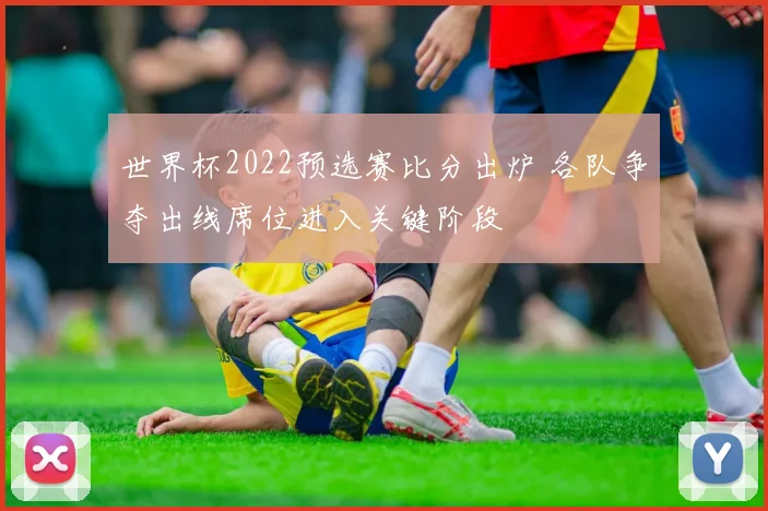 世界杯2022预选赛比分出炉 各队争夺出线席位进入关键阶段