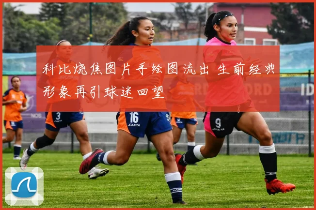 科比烧焦图片手绘图流出 生前经典形象再引球迷回望