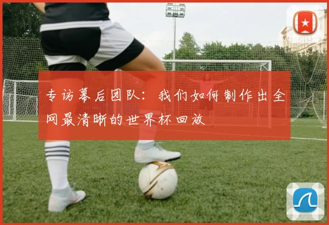 专访幕后团队：我们如何制作出全网最清晰的世界杯回放
