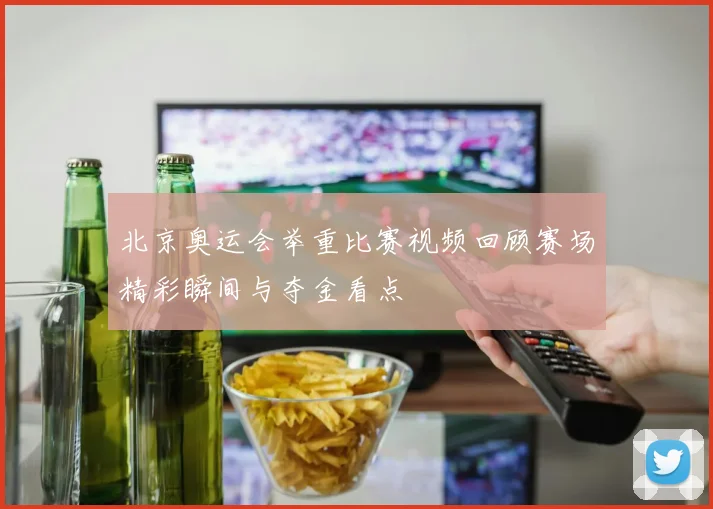 北京奥运会举重比赛视频回顾赛场精彩瞬间与夺金看点