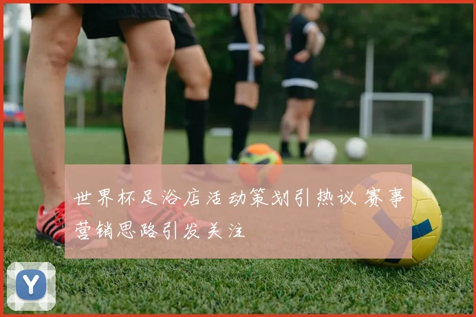 世界杯足浴店活动策划引热议 赛事营销思路引发关注