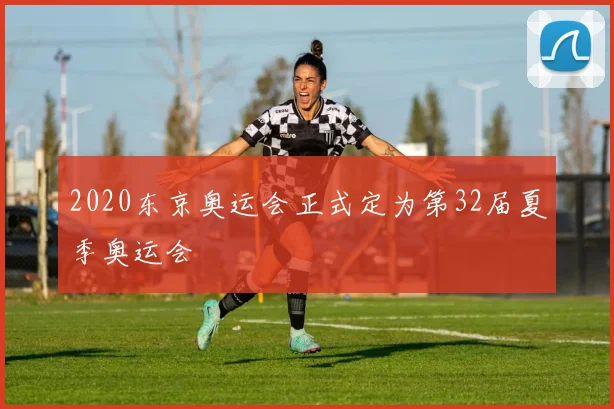 2020东京奥运会正式定为第32届夏季奥运会