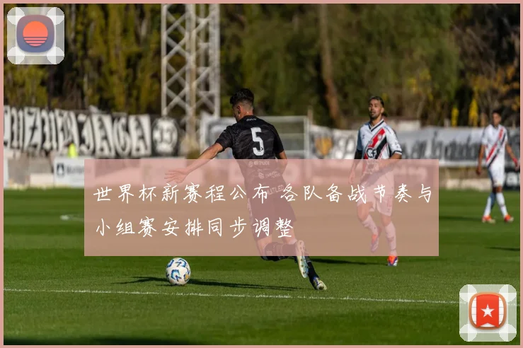 世界杯新赛程公布 各队备战节奏与小组赛安排同步调整