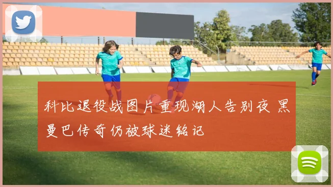 科比退役战图片重现湖人告别夜 黑曼巴传奇仍被球迷铭记
