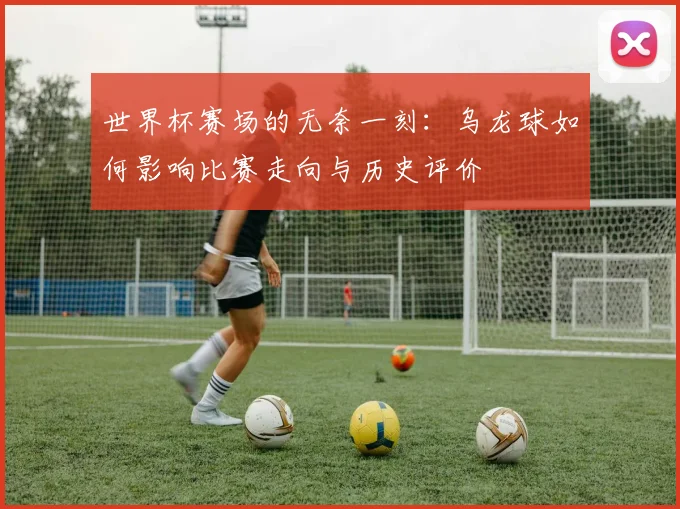 世界杯赛场的无奈一刻：乌龙球如何影响比赛走向与历史评价
