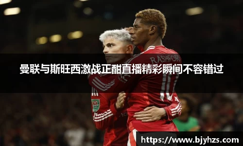 曼联与斯旺西激战正酣直播精彩瞬间不容错过
