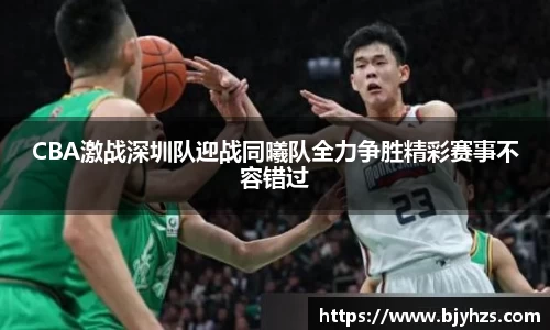 CBA激战深圳队迎战同曦队全力争胜精彩赛事不容错过