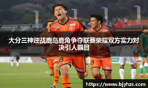 大分三神迎战鹿岛鹿角争夺联赛荣耀双方实力对决引人瞩目