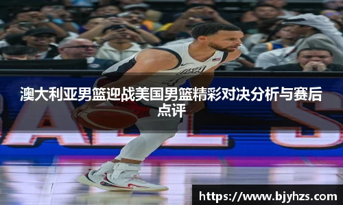 澳大利亚男篮迎战美国男篮精彩对决分析与赛后点评