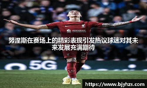 努涅斯在赛场上的精彩表现引发热议球迷对其未来发展充满期待