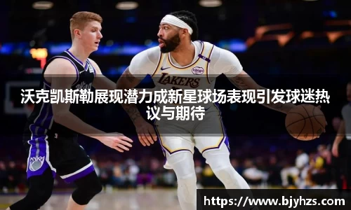 沃克凯斯勒展现潜力成新星球场表现引发球迷热议与期待