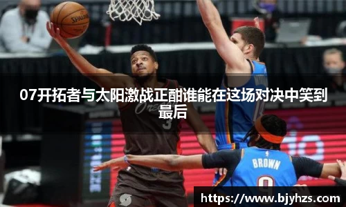 07开拓者与太阳激战正酣谁能在这场对决中笑到最后