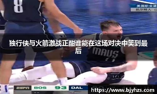 独行侠与火箭激战正酣谁能在这场对决中笑到最后