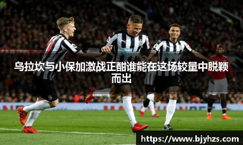 乌拉坎与小保加激战正酣谁能在这场较量中脱颖而出