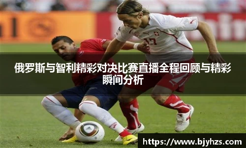 俄罗斯与智利精彩对决比赛直播全程回顾与精彩瞬间分析