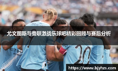 尤文图斯与曼联激战乐球吧精彩回顾与赛后分析