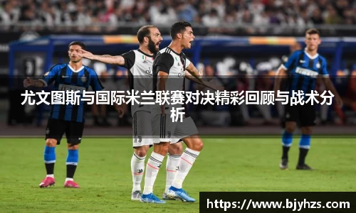 尤文图斯与国际米兰联赛对决精彩回顾与战术分析