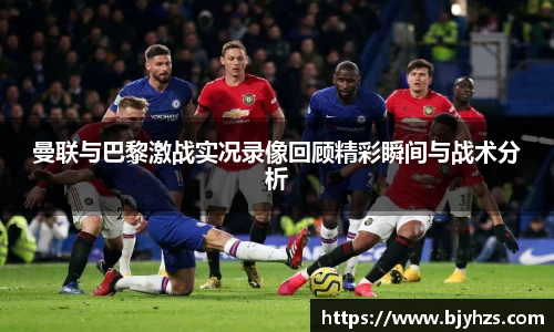 曼联与巴黎激战实况录像回顾精彩瞬间与战术分析