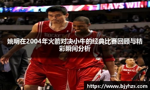 姚明在2004年火箭对决小牛的经典比赛回顾与精彩瞬间分析