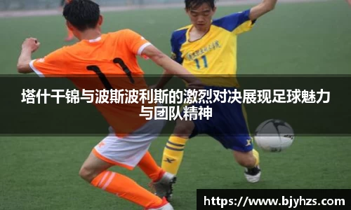 塔什干锦与波斯波利斯的激烈对决展现足球魅力与团队精神