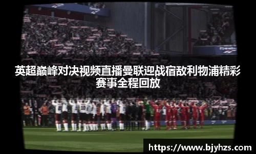 英超巅峰对决视频直播曼联迎战宿敌利物浦精彩赛事全程回放