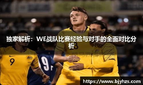 独家解析：WE战队比赛经验与对手的全面对比分析